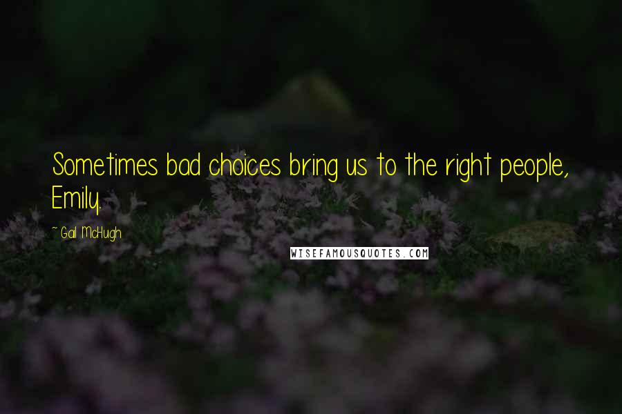 Gail McHugh Quotes: Sometimes bad choices bring us to the right people, Emily.