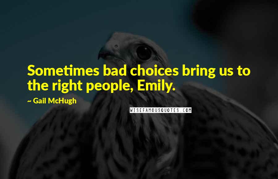 Gail McHugh Quotes: Sometimes bad choices bring us to the right people, Emily.