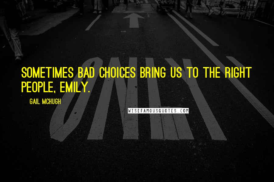 Gail McHugh Quotes: Sometimes bad choices bring us to the right people, Emily.