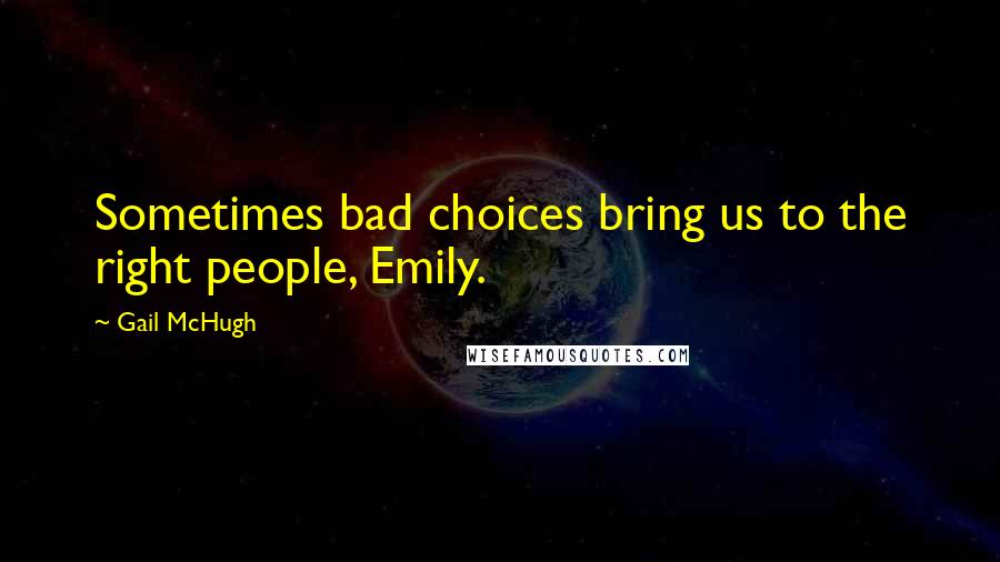 Gail McHugh Quotes: Sometimes bad choices bring us to the right people, Emily.