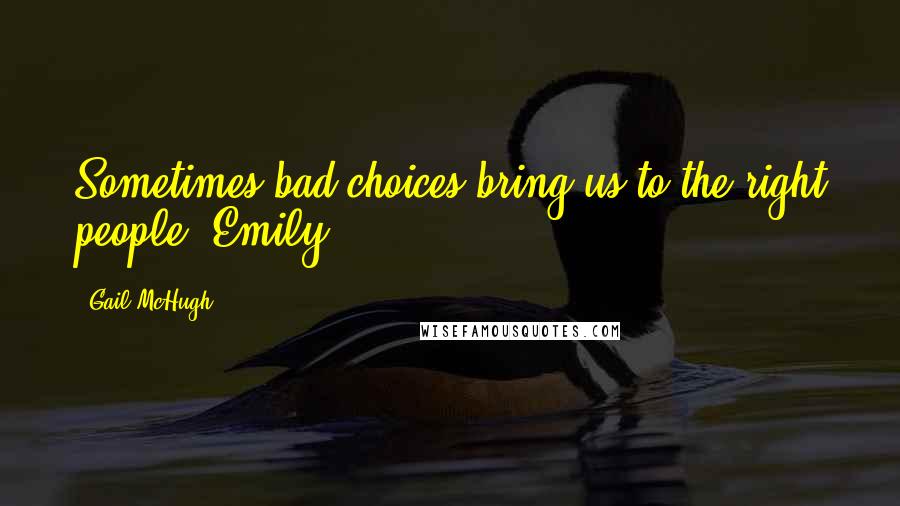 Gail McHugh Quotes: Sometimes bad choices bring us to the right people, Emily.