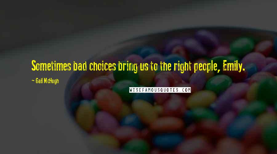 Gail McHugh Quotes: Sometimes bad choices bring us to the right people, Emily.