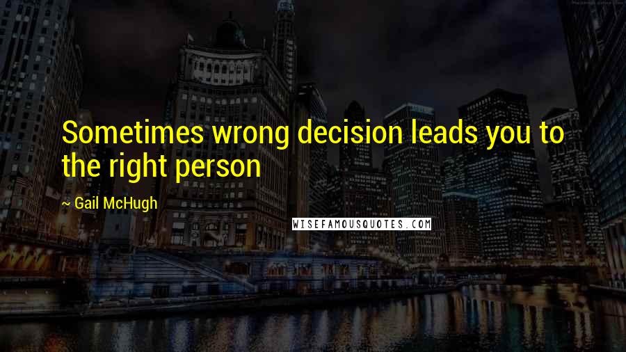 Gail McHugh Quotes: Sometimes wrong decision leads you to the right person