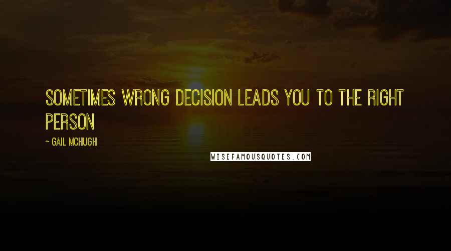 Gail McHugh Quotes: Sometimes wrong decision leads you to the right person