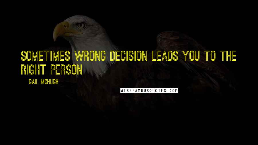 Gail McHugh Quotes: Sometimes wrong decision leads you to the right person