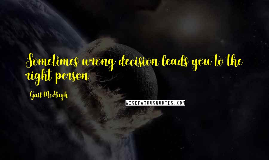 Gail McHugh Quotes: Sometimes wrong decision leads you to the right person