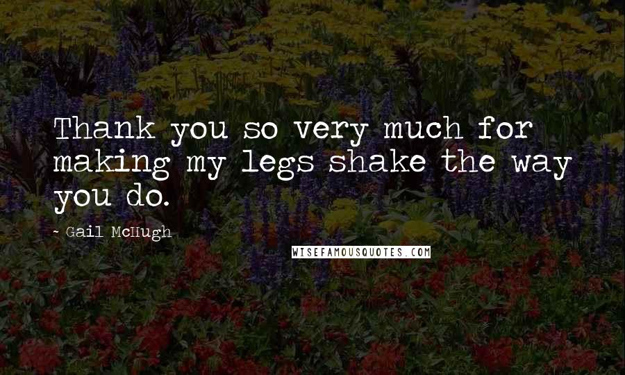 Gail McHugh Quotes: Thank you so very much for making my legs shake the way you do.