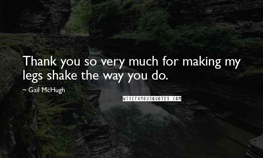 Gail McHugh Quotes: Thank you so very much for making my legs shake the way you do.