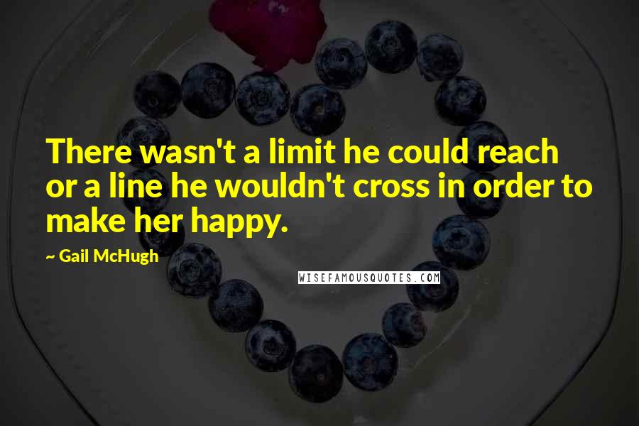 Gail McHugh Quotes: There wasn't a limit he could reach or a line he wouldn't cross in order to make her happy.