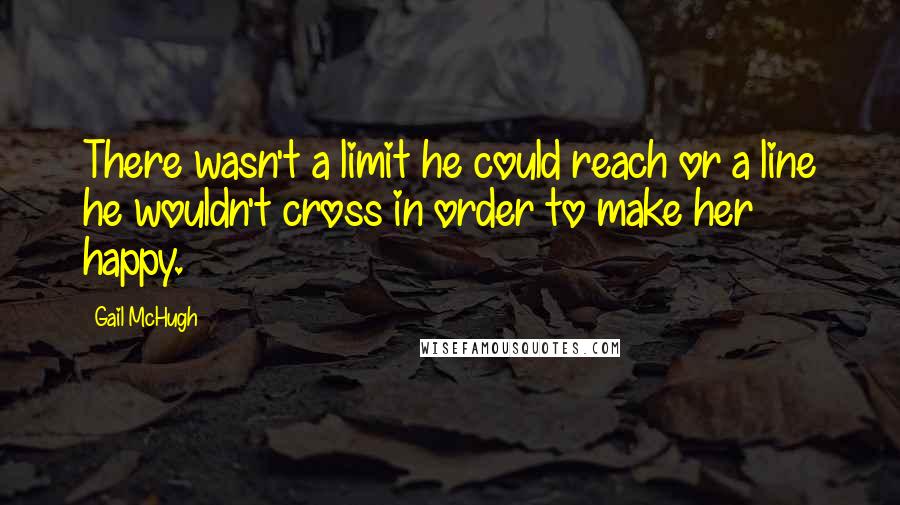 Gail McHugh Quotes: There wasn't a limit he could reach or a line he wouldn't cross in order to make her happy.