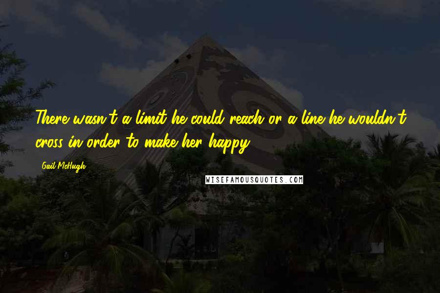 Gail McHugh Quotes: There wasn't a limit he could reach or a line he wouldn't cross in order to make her happy.