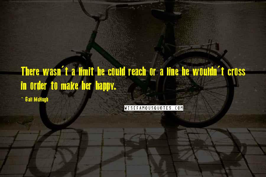 Gail McHugh Quotes: There wasn't a limit he could reach or a line he wouldn't cross in order to make her happy.