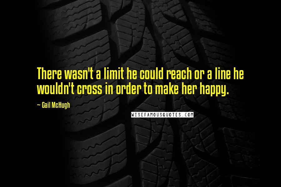 Gail McHugh Quotes: There wasn't a limit he could reach or a line he wouldn't cross in order to make her happy.