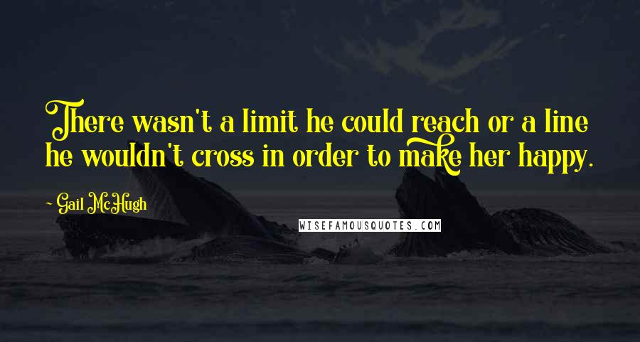 Gail McHugh Quotes: There wasn't a limit he could reach or a line he wouldn't cross in order to make her happy.