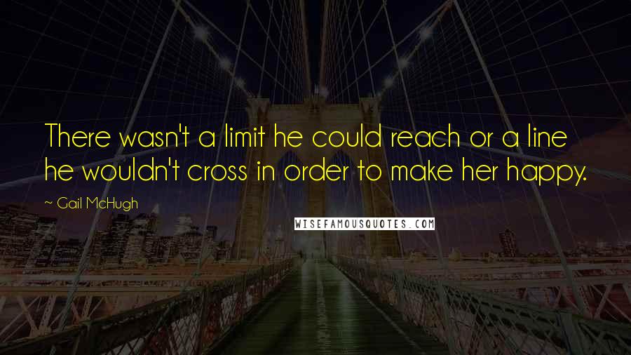 Gail McHugh Quotes: There wasn't a limit he could reach or a line he wouldn't cross in order to make her happy.