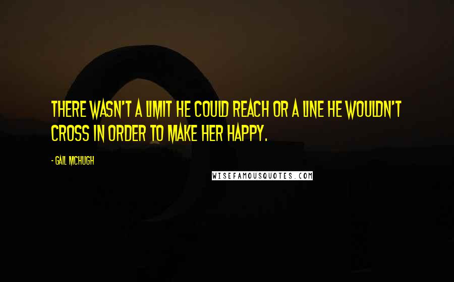 Gail McHugh Quotes: There wasn't a limit he could reach or a line he wouldn't cross in order to make her happy.