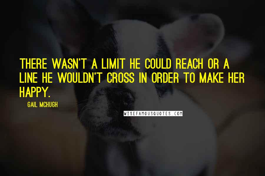 Gail McHugh Quotes: There wasn't a limit he could reach or a line he wouldn't cross in order to make her happy.