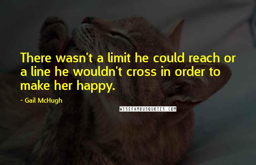 Gail McHugh Quotes: There wasn't a limit he could reach or a line he wouldn't cross in order to make her happy.