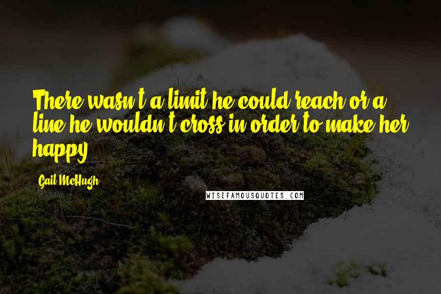 Gail McHugh Quotes: There wasn't a limit he could reach or a line he wouldn't cross in order to make her happy.