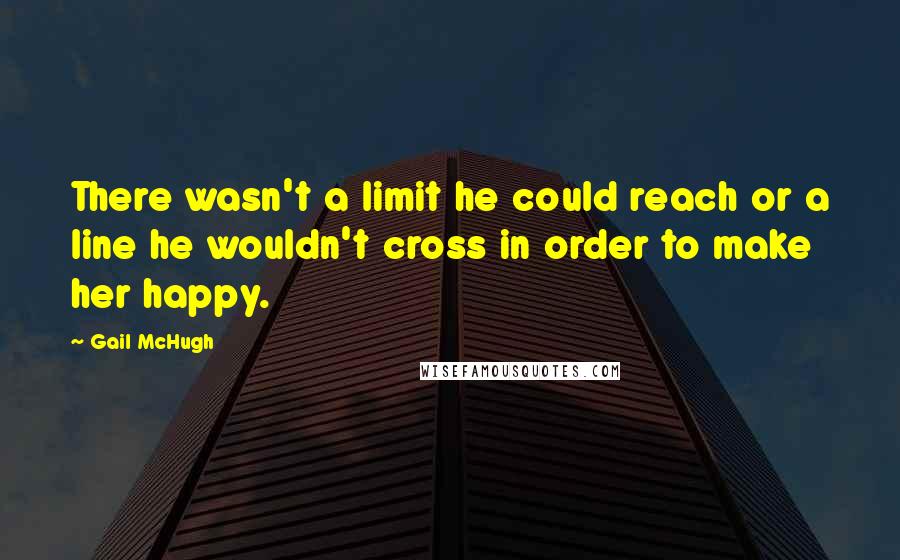 Gail McHugh Quotes: There wasn't a limit he could reach or a line he wouldn't cross in order to make her happy.