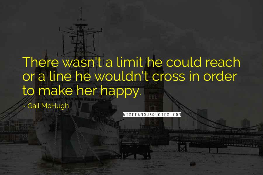 Gail McHugh Quotes: There wasn't a limit he could reach or a line he wouldn't cross in order to make her happy.