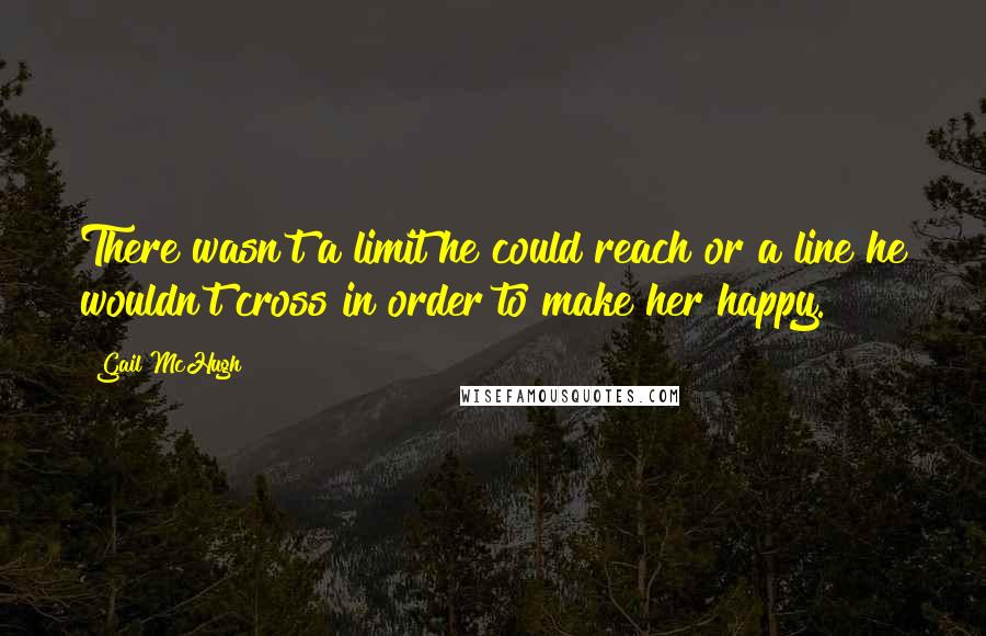 Gail McHugh Quotes: There wasn't a limit he could reach or a line he wouldn't cross in order to make her happy.