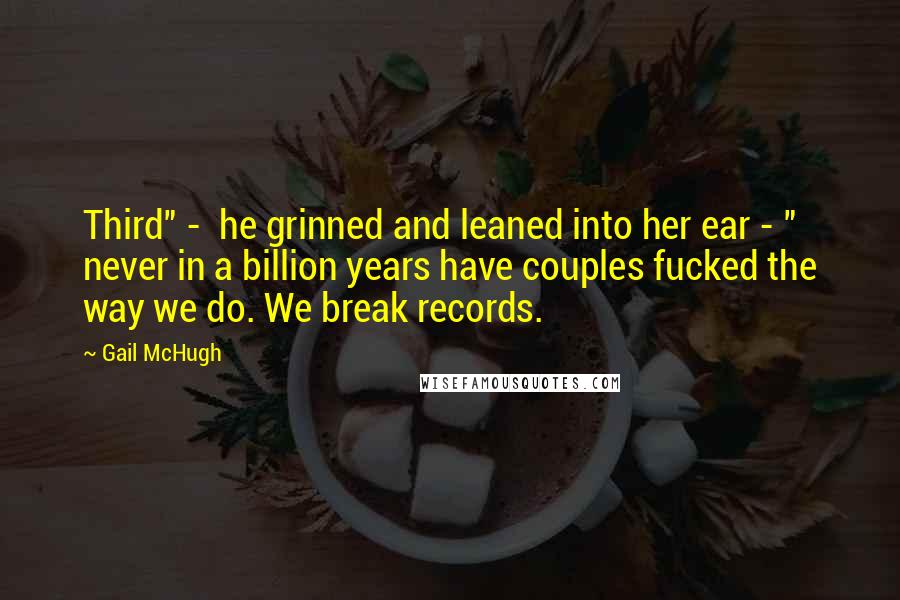 Gail McHugh Quotes: Third" -  he grinned and leaned into her ear - " never in a billion years have couples fucked the way we do. We break records.