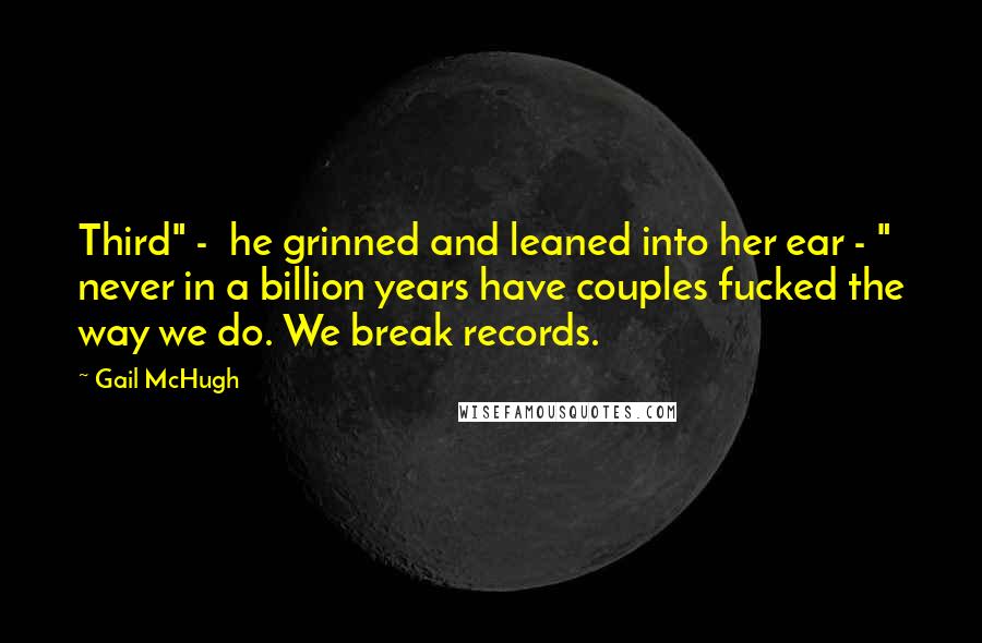 Gail McHugh Quotes: Third" -  he grinned and leaned into her ear - " never in a billion years have couples fucked the way we do. We break records.