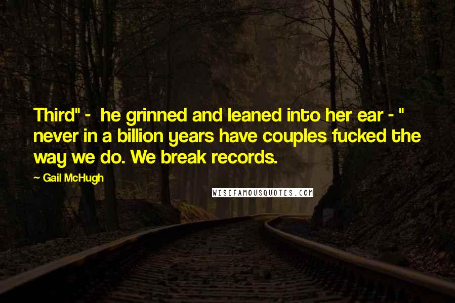 Gail McHugh Quotes: Third" -  he grinned and leaned into her ear - " never in a billion years have couples fucked the way we do. We break records.