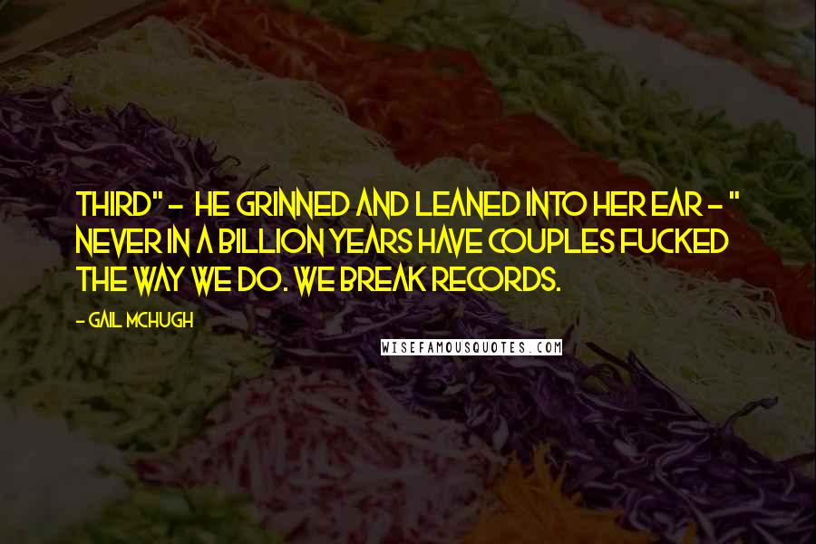 Gail McHugh Quotes: Third" -  he grinned and leaned into her ear - " never in a billion years have couples fucked the way we do. We break records.