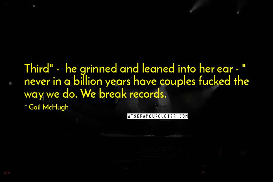 Gail McHugh Quotes: Third" -  he grinned and leaned into her ear - " never in a billion years have couples fucked the way we do. We break records.