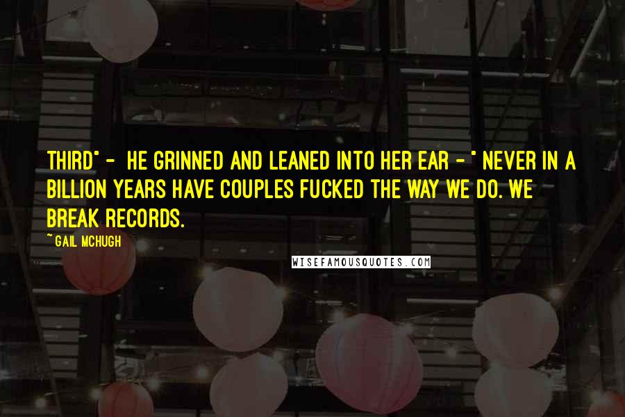 Gail McHugh Quotes: Third" -  he grinned and leaned into her ear - " never in a billion years have couples fucked the way we do. We break records.