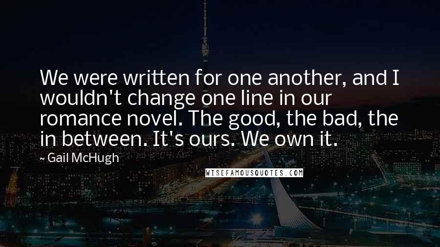 Gail McHugh Quotes: We were written for one another, and I wouldn't change one line in our romance novel. The good, the bad, the in between. It's ours. We own it.