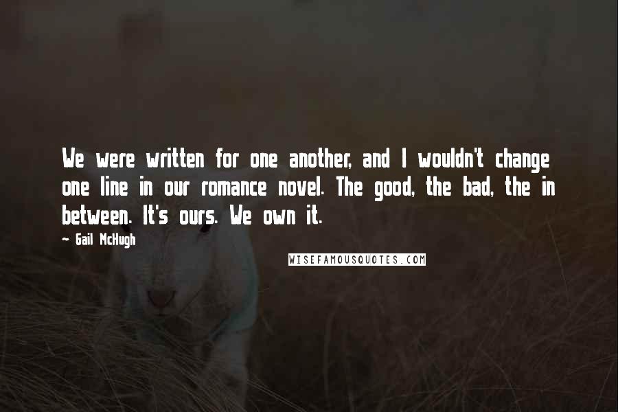 Gail McHugh Quotes: We were written for one another, and I wouldn't change one line in our romance novel. The good, the bad, the in between. It's ours. We own it.