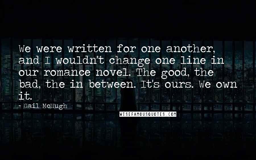 Gail McHugh Quotes: We were written for one another, and I wouldn't change one line in our romance novel. The good, the bad, the in between. It's ours. We own it.