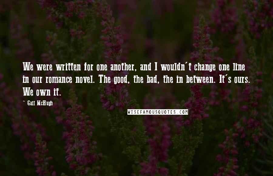 Gail McHugh Quotes: We were written for one another, and I wouldn't change one line in our romance novel. The good, the bad, the in between. It's ours. We own it.