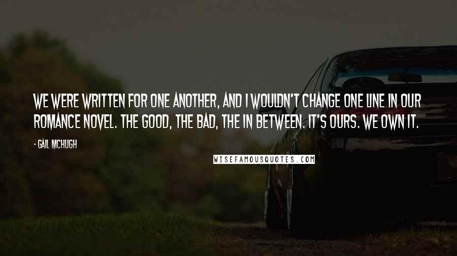 Gail McHugh Quotes: We were written for one another, and I wouldn't change one line in our romance novel. The good, the bad, the in between. It's ours. We own it.