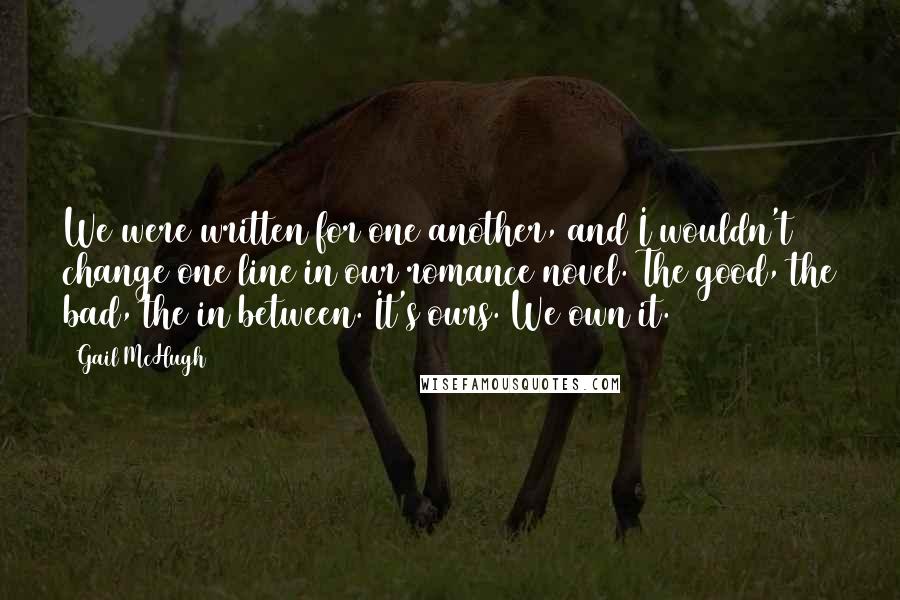 Gail McHugh Quotes: We were written for one another, and I wouldn't change one line in our romance novel. The good, the bad, the in between. It's ours. We own it.