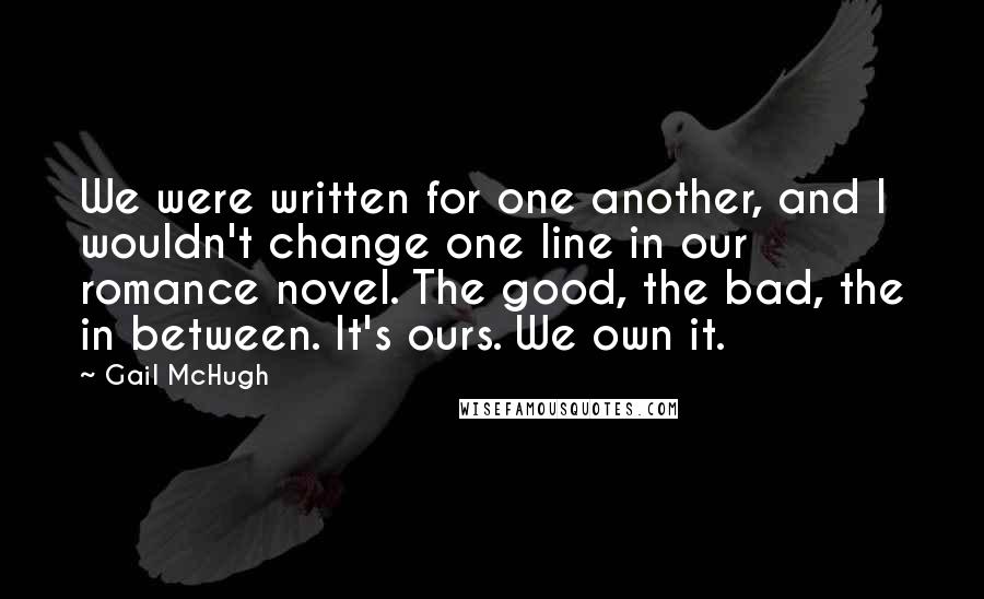Gail McHugh Quotes: We were written for one another, and I wouldn't change one line in our romance novel. The good, the bad, the in between. It's ours. We own it.