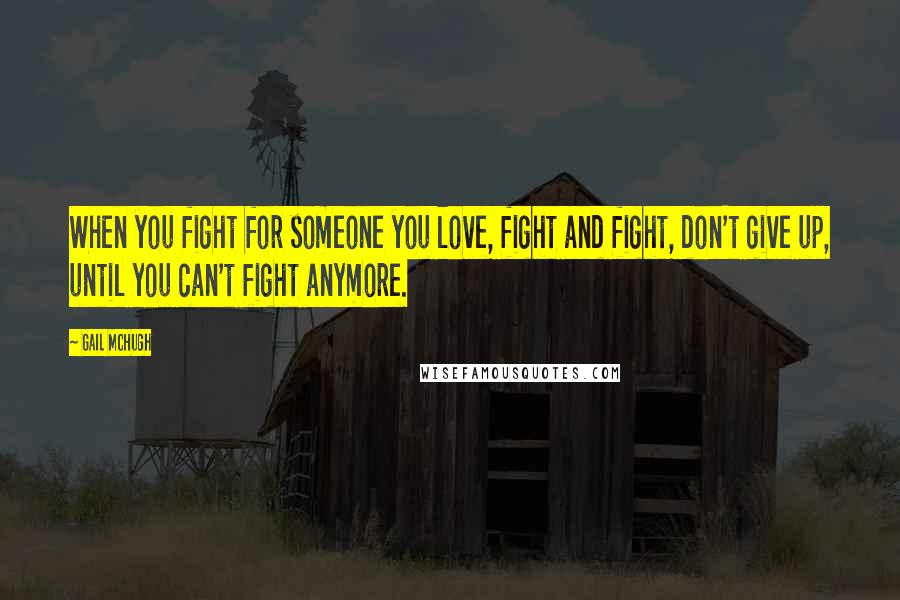 Gail McHugh Quotes: When you fight for someone you love, fight and fight, don't give up, until you can't fight anymore.