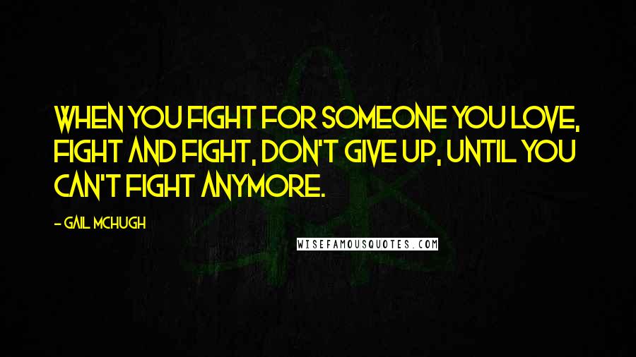 Gail McHugh Quotes: When you fight for someone you love, fight and fight, don't give up, until you can't fight anymore.