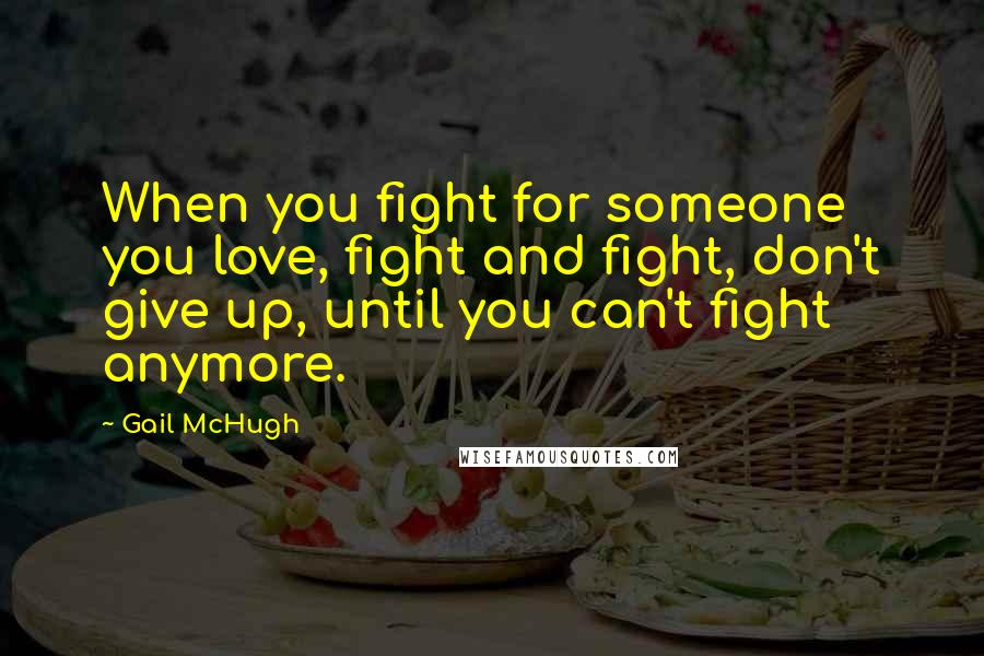 Gail McHugh Quotes: When you fight for someone you love, fight and fight, don't give up, until you can't fight anymore.