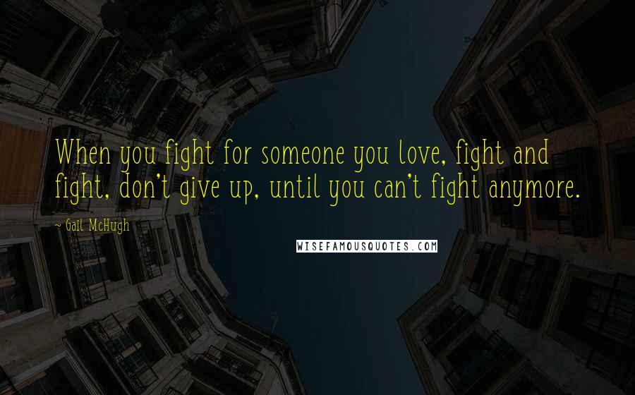 Gail McHugh Quotes: When you fight for someone you love, fight and fight, don't give up, until you can't fight anymore.