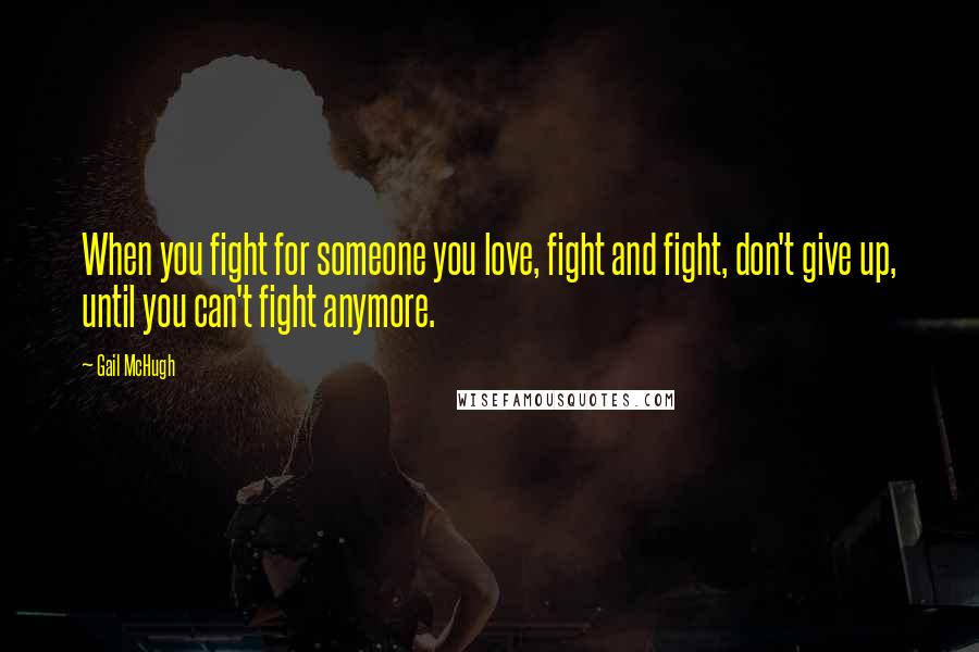 Gail McHugh Quotes: When you fight for someone you love, fight and fight, don't give up, until you can't fight anymore.