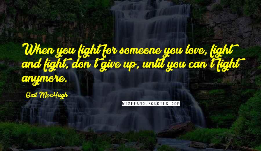 Gail McHugh Quotes: When you fight for someone you love, fight and fight, don't give up, until you can't fight anymore.