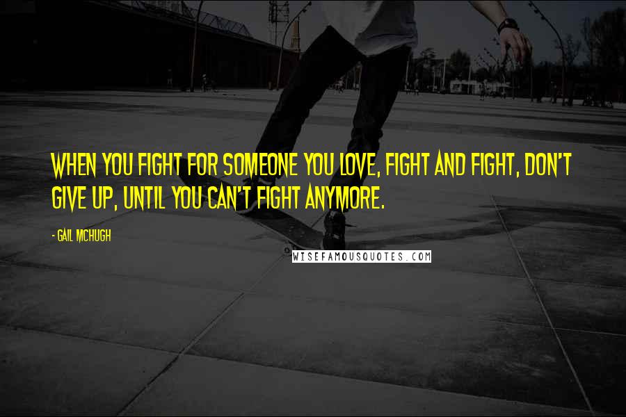 Gail McHugh Quotes: When you fight for someone you love, fight and fight, don't give up, until you can't fight anymore.