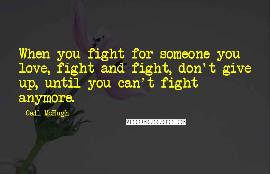 Gail McHugh Quotes: When you fight for someone you love, fight and fight, don't give up, until you can't fight anymore.