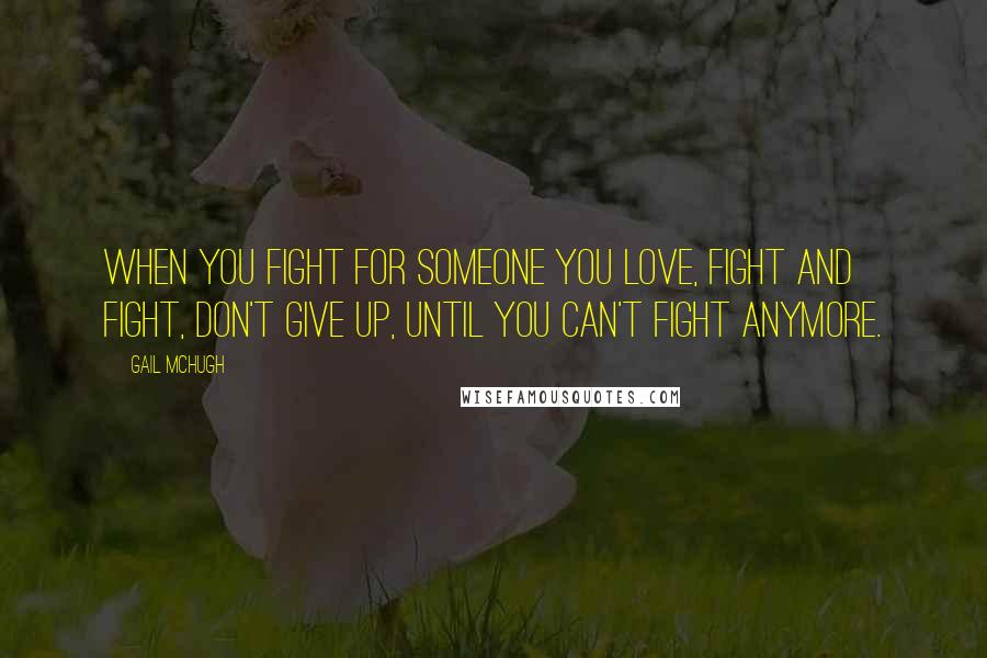 Gail McHugh Quotes: When you fight for someone you love, fight and fight, don't give up, until you can't fight anymore.