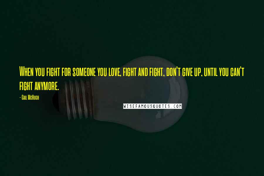 Gail McHugh Quotes: When you fight for someone you love, fight and fight, don't give up, until you can't fight anymore.