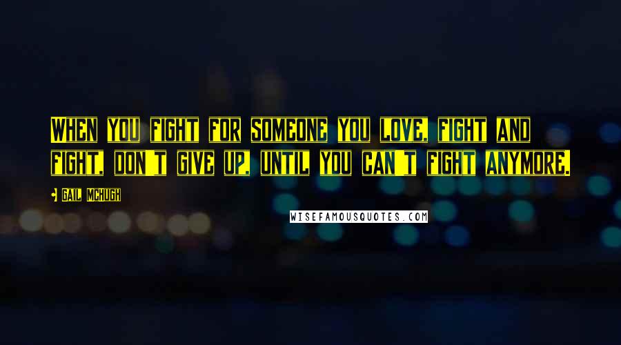 Gail McHugh Quotes: When you fight for someone you love, fight and fight, don't give up, until you can't fight anymore.